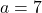 a = 7