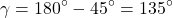 \[\gamma = 180^{\circ} - 45^{\circ} = 135^{\circ}\]