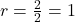 r = \frac{2}{2} = 1