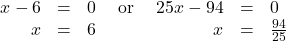 \[ \begin{array}{rclcrcl} x-6 & = & 0 & \text{ or } & 25x-94 & = & 0 \\ x & = & 6 & \qquad & x & = & \frac{94}{25} \end{array} \]