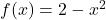 f(x) = 2 - x^2