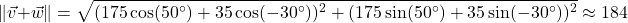 \[ \| \vec{v} + \vec{w}\| = \sqrt{ (175\cos(50^{\circ}) + 35\cos(-30^{\circ}))^2 + (175\sin(50^{\circ}) + 35\sin(-30^{\circ}))^2} \approx 184\]