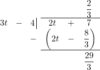 \[ \begin{array}{cccccc} & & & & & \dfrac{2}{3} \\ \hhline{~~~|---} 3t & - & 4 \, \vline& 2t & + & 7 \\ & & -& \left(2t\vphantom{\dfrac{8}{3}} \right. & - & \left. \dfrac{8}{3}\right) \\ \hhline{~~~---} & & & & & \dfrac{29}{3} \vphantom{\sqrt{\dfrac{7}{7}}} \\ \end{array}\]