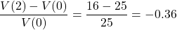 \[\frac{V(2) - V(0)}{V(0)} = \frac{16 - 25}{25} = -0.36\]