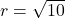 r = \sqrt{10}