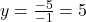 y = \frac{-5}{-1} = 5