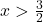 x > \frac{3}{2}