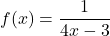 f(x) = \dfrac{1}{4x-3}