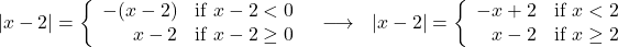 \[ \begin{array}{ccc} |x-2| = \left\{ \begin{array}{rc} -(x - 2) & \text{if } x - 2 < 0 \\ x - 2 & \text{if }x - 2 \geq 0 \\ \end{array} \right. & \longrightarrow & |x - 2| = \left\{ \begin{array}{rc} -x + 2 & \text{if } x < 2 \\ x - 2 & \text{if }x \geq 2 \\ \end{array} \right. \end{array} \]