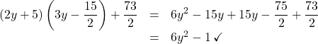 \[ \begin{array}{rcl} (2y + 5)\left(3y - \dfrac{15}{2}\right) + \dfrac{73}{2} &=& 6y^2 - 15y + 15y - \dfrac{75}{2} + \dfrac{73}{2} \\ &=& 6y^2 - 1 \, \checkmark \end{array}\]