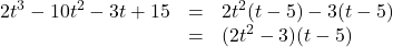 \[ \begin{array}{rcl} 2t^3 - 10t^2 - 3t + 15 &=& 2t^2(t-5) - 3(t-5) \\ &=& (2t^2-3)(t-5) \end{array}\]