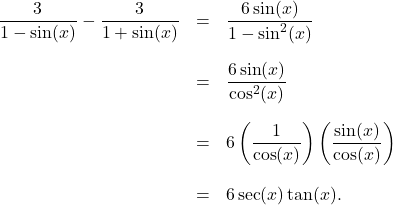 \[ \begin{array}{rcl} \dfrac{3}{1-\sin(x)} - \dfrac{3}{1 + \sin(x)} & = & \dfrac{6 \sin(x)}{1 - \sin^{2}(x)} \\[0.25in] &=& \dfrac{6 \sin(x)}{\cos^{2}(x)} \\ [.25in] & = & 6 \left(\dfrac{1}{\cos(x)}\right)\left( \dfrac{\sin(x)}{\cos(x)}\right) \\[0.25in] &=& 6 \sec(x) \tan(x). \\ \end{array} \]