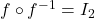 f \circ f^{-1} = I_{2}