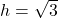 h = \sqrt{3}