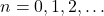 n = 0, 1, 2, \ldots