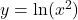 y = \ln(x^{2})