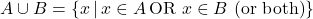 A \cup B = \{ x \, | \, x \in A \, \text{OR} \,\, x \in B \, \, \text{(or both)} \}