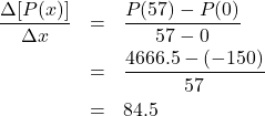 \[ \begin{array}{rcl} \dfrac{\Delta [P(x)]}{\Delta x} &=& \dfrac{P(57) - P(0)}{57-0} \\[8pt] &=& \dfrac{4666.5 - (-150)}{57} \\[8pt] &=& 84.5 \end{array} \]