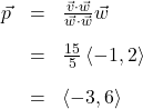 \[ \begin{array}{rcl} \vec{p} &=& \frac{\vec{v} \cdot \vec{w}}{\vec{w} \cdot \vec{w}} \vec{w} \\[10pt] &=& \frac{15}{5} \left<-1,2\right>\\[10pt] &=& \left<-3,6\right> \end{array}\]