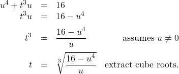 \[ \begin{array}{rclr} u^{4} + t^{3} u & = & 16 & \\ t^{3} u & = & 16 - u^{4} & \\ [6pt] t^{3} & = & \dfrac{16 - u^{4}}{u} & \text{assumes $u \neq 0$} \\ [10pt] t & = & \sqrt[3]{\dfrac{16 - u^{4}}{u}} & \text{extract cube roots.} \\ \end{array} \]