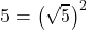 5 = \left(\sqrt{5}\right)^2