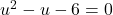 u^2 - u - 6 = 0