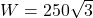 W = 250\sqrt{3}