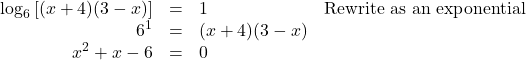 \[ \begin{array}{rclr} \log_{6}\left[(x+4)(3-x)\right] &= & 1 & \text{Rewrite as an exponential} \\ 6^{1} & = & (x+4)(3-x) & \\ x^2+x-6 &=& 0 & \end{array} \]