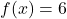 f(x) = 6