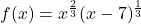 f(x) = x^{\frac{2}{3}}(x - 7)^{\frac{1}{3}}