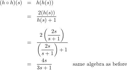 \[\begin{array}{rclr} (h \circ h)(s) & = & h(h(s)) & \\[8pt] &=& \dfrac{2 (h(s))}{h(s) + 1} & \\ [.25in] & = & \dfrac{2\left(\dfrac{2s}{s+1}\right)}{\left(\dfrac{2s}{s+1}\right)+1} & \\[.35in] & = & \dfrac{4s}{3s+1} & \text{same algebra as before}\\ \end{array} \]