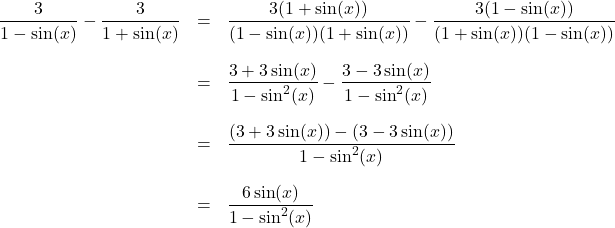 \[ \begin{array}{rcl} \dfrac{3}{1-\sin(x)} - \dfrac{3}{1 + \sin(x)} & = & \dfrac{3(1 + \sin(x))}{(1-\sin(x))(1 + \sin(x))} - \dfrac{3(1-\sin(x))}{(1 + \sin(x))(1-\sin(x))} \\ [.25in] & = & \dfrac{3 + 3\sin(x)}{1 - \sin^{2}(x)} - \dfrac{3 - 3\sin(x)}{1 - \sin^{2}(x)} \\ [.25in] & = & \dfrac{(3 + 3\sin(x)) - (3 - 3\sin(x))}{1 - \sin^{2}(x)} \\ [.25in] & = & \dfrac{6 \sin(x)}{1 - \sin^{2}(x)} \end{array} \]