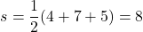 \[ s = \frac{1}{2}(4+7+5) = 8\]