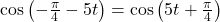 \cos \left( -\frac{\pi}{4} - 5t \right) = \cos \left( 5t + \frac{\pi}{4} \right)