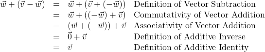 \[ \begin{array}{rcll} \vec{w} + \left(\vec{v} - \vec{w}\right) & = & \vec{w} + \left(\vec{v} +(-\vec{w})\right) & \text{Definition of Vector Subtraction} \\ & = & \vec{w} + \left((-\vec{w})+\vec{v}\right) & \text{Commutativity of Vector Addition} \\ & = & (\vec{w} + (-\vec{w})) + \vec{v} & \text{Associativity of Vector Addition} \\ & = & \vec{0} + \vec{v} & \text{Definition of Additive Inverse}\\ & = & \vec{v} & \text{Definition of Additive Identity} \\ \end{array} \]