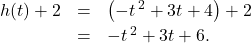 \[ \begin{array}{rclr} h(t) + 2 & = & \left(-t\,^{2} + 3t + 4\right) + 2 & \\ [2pt] & = & -t\,^{2} + 3t + 6. \\ \end{array} \]