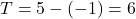 T=5-(-1) = 6