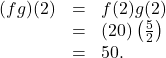 \[ \begin{array}{rcl} (fg)(2) &=& f(2) g(2) \\ &=& (20)\left(\frac{5}{2}\right) \\ &=& 50. \end{array} \]