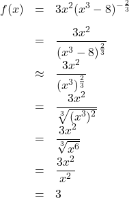 \[ \begin{array}{rcl} f(x) &=& 3x^2(x^3-8)^{-\frac{2}{3}} \\[8pt] &=& \dfrac{3x^2}{(x^3-8)^{\frac{2}{3}}} \\[8pt] &\approx & \dfrac{3x^2}{ (x^3)^{ \frac{2}{3} } } \\[8pt] &=& \dfrac{3x^2}{\sqrt[3]{(x^3)^2}} \\[8pt] &=& \dfrac{3x^2}{\sqrt[3]{x^6}} \\[8pt] &=& \dfrac{3x^2}{x^2} \\[8pt] &=& 3 \end{array}\]