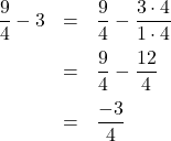 \[ \begin{array}{rcl}\dfrac{9}{4} - 3 &=& \dfrac{9}{4} - \dfrac{3 \cdot 4}{1 \cdot 4} \\[10pt] &=& \dfrac{9}{4} - \dfrac{12}{4} \\[10pt] &=& \dfrac{-3}{4} \end{array} \]