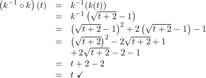 \[ \begin{array}{rcl} \left(k^{-1} \circ k \right)(t) & = & k^{-1}(k(t)) \\ & = & k^{-1}\left(\sqrt{t+2}-1\right) \\ & = & \left(\sqrt{t+2}-1\right)^2 + 2\left(\sqrt{t+2}-1\right) - 1 \\ & = & \left(\sqrt{t+2}\right)^2 - 2\sqrt{t+2} + 1 \\ && + \, 2 \sqrt{t+2} - 2 - 1 \\ & = &t+2 -2 \\ & = & t \, \, \checkmark \\ \end{array}\]