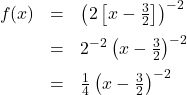 \[ \begin{array}{rcl} f(x) &=& \left(2 \left[x - \frac{3}{2} \right] \right)^{-2} \\[6pt] &=& 2^{-2} \left(x - \frac{3}{2} \right)^{-2} \\[6pt] &=& \frac{1}{4} \left(x - \frac{3}{2} \right)^{-2} \end{array} \]