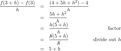 \[ \begin{array}{rclr} \dfrac{f(3+h)-f(3)}{h} & = & \dfrac{(4 + 5h + h^2) -4}{h} & \\ & = & \dfrac{5h+h^2}{h} & \\ & = & \dfrac{h(5+h)}{h} & \text{factor} \\ & = & \dfrac{\cancel{h}(5+h)}{\cancel{h}} & \text{divide out } h \\[6pt] & = & 5+h \\ \end{array} \]