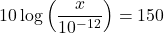 10\log\left(\dfrac{x}{10^{-12}}\right) = 150