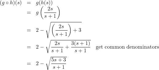 \[ \begin{array}{rclr} (g \circ h)(s) & = & g(h(s)) & \\ &=& g\left(\dfrac{2s}{s+1}\right) & \\ [12pt] & = & 2 - \sqrt{\left(\dfrac{2s}{s+1}\right)+3} & \\[12pt] & = & 2 - \sqrt{\dfrac{2s}{s+1} + \dfrac{3(s+1)}{s+1}} & \text{get common denominators}\\ [12pt] & = & 2 - \sqrt{\dfrac{5s+3}{s+1}} & \\ \end{array} \]