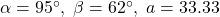 \alpha = 95^{\circ}, \; \beta = 62^{\circ}, \; a = 33.33