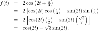 \[\begin{array}{rcl} f(t) & = & 2 \cos\left(2t + \frac{\pi}{3}\right) \\ [3pt] & = & 2 \left[ \cos(2t) \cos\left(\frac{\pi}{3}\right) - \sin(2t) \sin\left(\frac{\pi}{3}\right) \right]\\ [3pt] & = & 2 \left[ \cos(2t) \left(\frac{1}{2}\right) - \sin(2t) \left(\frac{\sqrt{3}}{2}\right)\right] \\ [3pt] & = & \cos(2t) - \sqrt{3} \sin(2t). \\ \end{array}\]