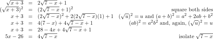 \[ \begin{array}{rclr} \sqrt{x+3} & = & 2\sqrt{7-x} + 1 & \\ (\sqrt{x+3})^2 & = & (2\sqrt{7-x} + 1)^2 & \text{square both sides} \\ x+3 & = & (2 \sqrt{7-x})^2 + 2 (2 \sqrt{7-x})(1) + 1 & (\sqrt{u})^2 = u \text{ and } (a+b)^2 = a^2 + 2ab +b^2 \\ x+3 & = & 4(7-x) + 4\sqrt{7-x} + 1 & (ab)^2 = a^2b^2 \text{ and, again, } (\sqrt{u})^2 = u \\ x+3 & = & 28-4x+4\sqrt{7-x} + 1 & \\ 5x-26 & = & 4\sqrt{7-x} & \text{isolate } \sqrt{7-x} \\ \end{array} \]