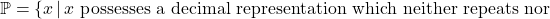 \mathbb{P} = \{x\,|\,x \text{ possesses a decimal representation which neither repeats nor}