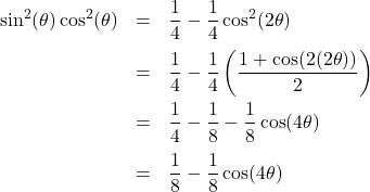 \[ \begin{array}{rcl} \sin^{2}(\theta) \cos^{2}(\theta) & = & \dfrac{1}{4} - \dfrac{1}{4}\cos^{2}(2\theta) \\ [10pt] & = & \dfrac{1}{4} - \dfrac{1}{4} \left(\dfrac{1 + \cos(2(2\theta))}{2}\right) \\ [10pt] & = & \dfrac{1}{4} - \dfrac{1}{8} - \dfrac{1}{8}\cos(4\theta) \\ [10pt] & = & \dfrac{1}{8} - \dfrac{1}{8}\cos(4\theta) \\ \end{array} \]